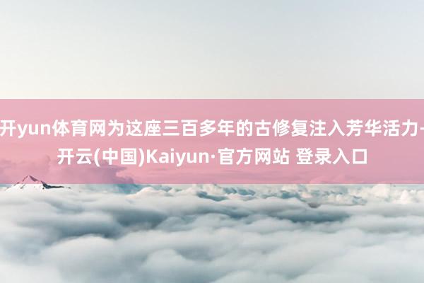 开yun体育网为这座三百多年的古修复注入芳华活力-开云(中国)Kaiyun·官方网站 登录入口