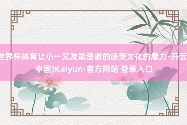 世界杯体育让小一又友能澄澈的感受文化的魔力-开云(中国)Kaiyun·官方网站 登录入口