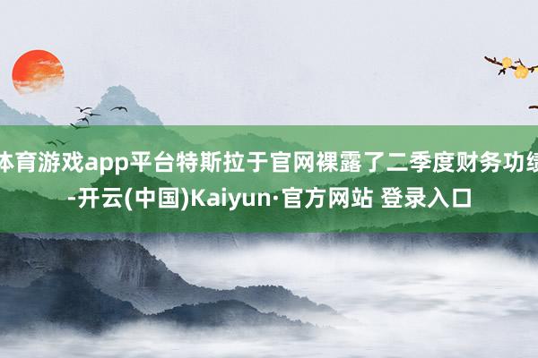 体育游戏app平台特斯拉于官网裸露了二季度财务功绩-开云(中国)Kaiyun·官方网站 登录入口