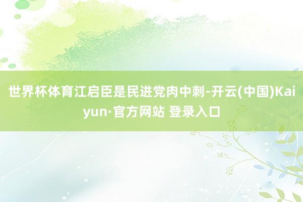 世界杯体育江启臣是民进党肉中刺-开云(中国)Kaiyun·官方网站 登录入口