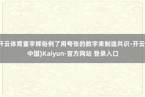 开云体育董宇辉俗例了用夸张的数字来制造共识-开云(中国)Kaiyun·官方网站 登录入口