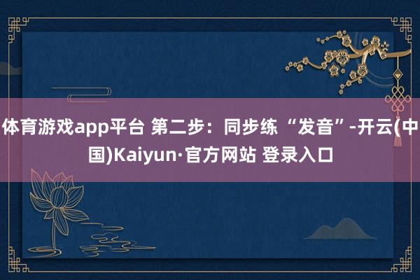 体育游戏app平台 第二步：同步练 “发音”-开云(中国)Kaiyun·官方网站 登录入口