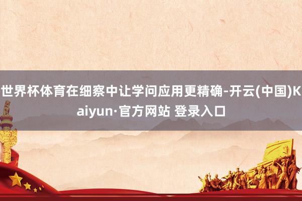 世界杯体育在细察中让学问应用更精确-开云(中国)Kaiyun·官方网站 登录入口