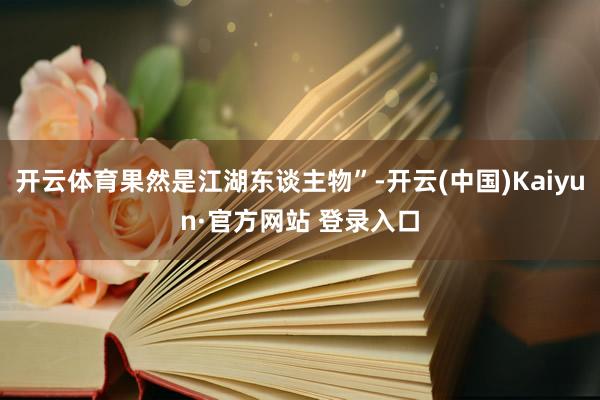 开云体育果然是江湖东谈主物”-开云(中国)Kaiyun·官方网站 登录入口