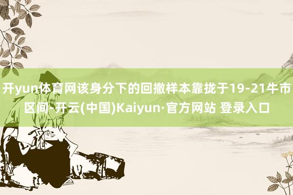 开yun体育网该身分下的回撤样本靠拢于19-21牛市区间-开云(中国)Kaiyun·官方网站 登录入口