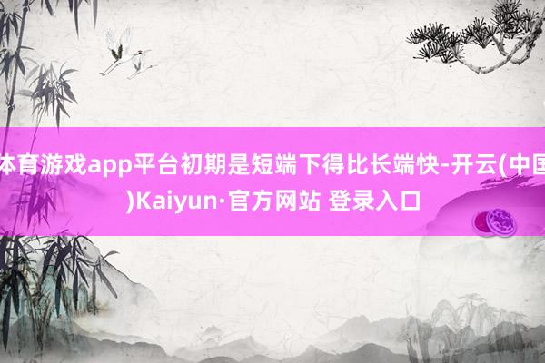 体育游戏app平台初期是短端下得比长端快-开云(中国)Kaiyun·官方网站 登录入口