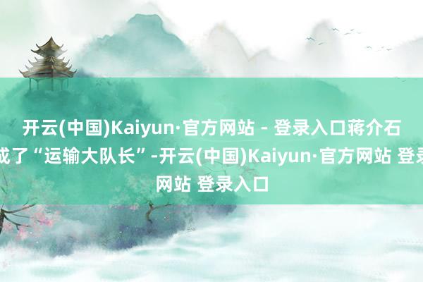 开云(中国)Kaiyun·官方网站 - 登录入口蒋介石被骂成了“运输大队长”-开云(中国)Kaiyun·官方网站 登录入口