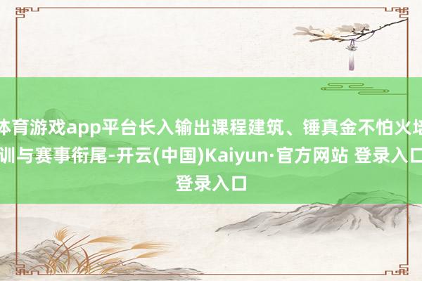 体育游戏app平台长入输出课程建筑、锤真金不怕火培训与赛事衔尾-开云(中国)Kaiyun·官方网站 登录入口