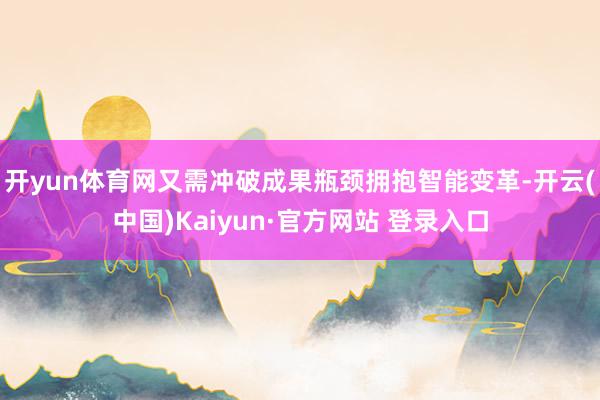 开yun体育网又需冲破成果瓶颈拥抱智能变革-开云(中国)Kaiyun·官方网站 登录入口