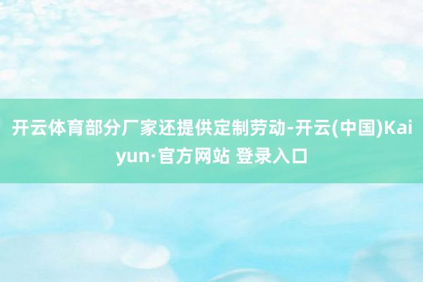 开云体育部分厂家还提供定制劳动-开云(中国)Kaiyun·官方网站 登录入口