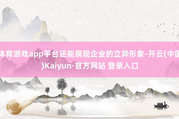 体育游戏app平台还能展现企业的立异形象-开云(中国)Kaiyun·官方网站 登录入口