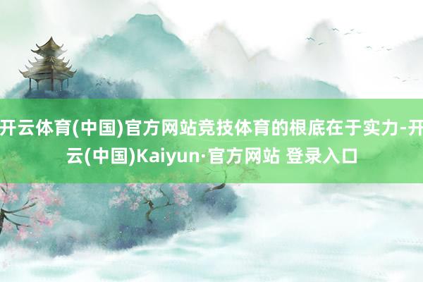 开云体育(中国)官方网站竞技体育的根底在于实力-开云(中国)Kaiyun·官方网站 登录入口