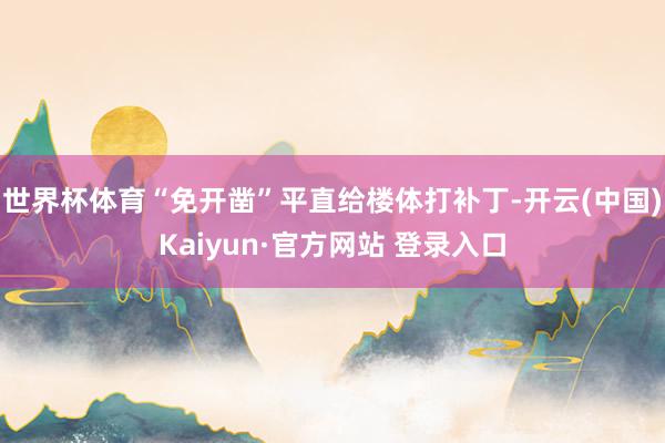 世界杯体育“免开凿”平直给楼体打补丁-开云(中国)Kaiyun·官方网站 登录入口