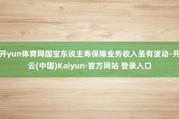 开yun体育网国宝东谈主寿保障业务收入虽有波动-开云(中国)Kaiyun·官方网站 登录入口