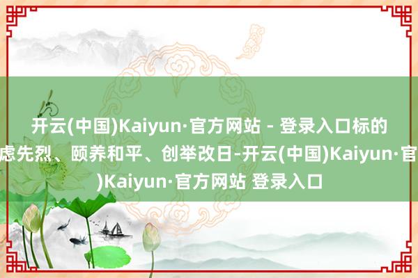 开云(中国)Kaiyun·官方网站 - 登录入口标的是牢记历史、顾虑先烈、颐养和平、创举改日-开云(中国)Kaiyun·官方网站 登录入口