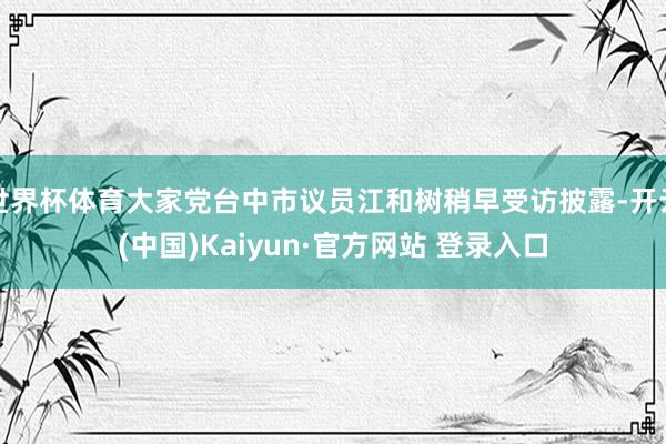 世界杯体育大家党台中市议员江和树稍早受访披露-开云(中国)Kaiyun·官方网站 登录入口