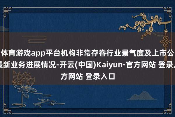 体育游戏app平台机构非常存眷行业景气度及上市公司最新业务进展情况-开云(中国)Kaiyun·官方网站 登录入口