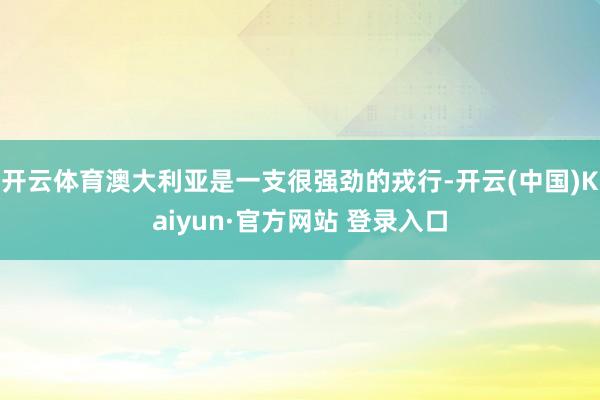 开云体育澳大利亚是一支很强劲的戎行-开云(中国)Kaiyun·官方网站 登录入口