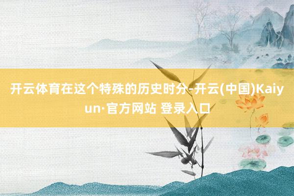 开云体育在这个特殊的历史时分-开云(中国)Kaiyun·官方网站 登录入口