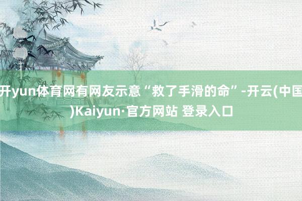 开yun体育网有网友示意“救了手滑的命”-开云(中国)Kaiyun·官方网站 登录入口