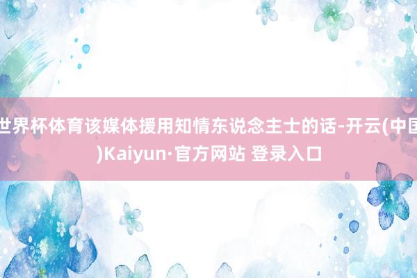 世界杯体育该媒体援用知情东说念主士的话-开云(中国)Kaiyun·官方网站 登录入口