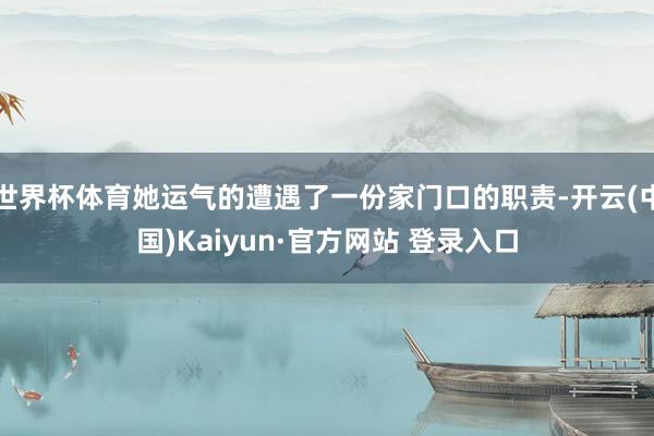 世界杯体育她运气的遭遇了一份家门口的职责-开云(中国)Kaiyun·官方网站 登录入口