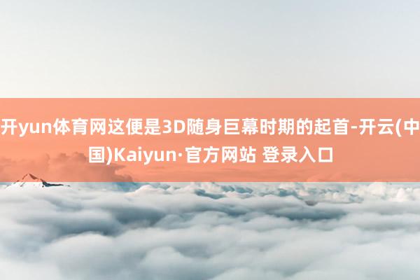 开yun体育网这便是3D随身巨幕时期的起首-开云(中国)Kaiyun·官方网站 登录入口