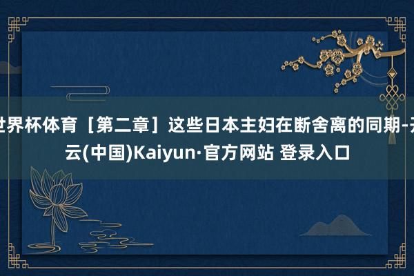 世界杯体育［第二章］这些日本主妇在断舍离的同期-开云(中国)Kaiyun·官方网站 登录入口