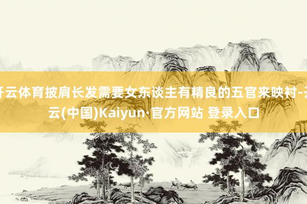 开云体育披肩长发需要女东谈主有精良的五官来映衬-开云(中国)Kaiyun·官方网站 登录入口