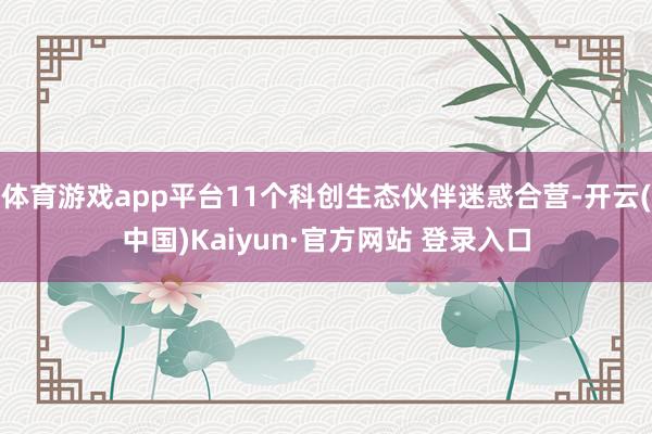 体育游戏app平台11个科创生态伙伴迷惑合营-开云(中国)Kaiyun·官方网站 登录入口