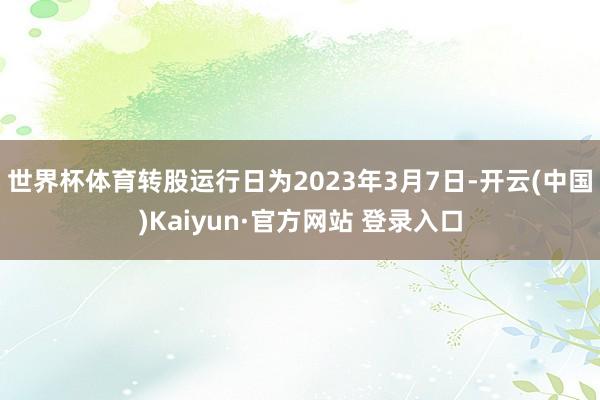 世界杯体育转股运行日为2023年3月7日-开云(中国)Kaiyun·官方网站 登录入口