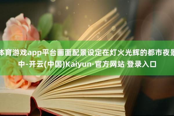 体育游戏app平台画面配景设定在灯火光辉的都市夜景中-开云(中国)Kaiyun·官方网站 登录入口