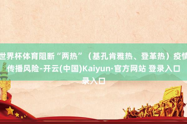 世界杯体育阻断“两热”(基孔肯雅热、登革热)疫情传播风险-开云(中国)Kaiyun·官方网站 登录入口