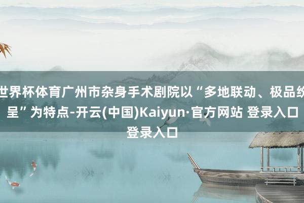 世界杯体育广州市杂身手术剧院以“多地联动、极品纷呈”为特点-开云(中国)Kaiyun·官方网站 登录入口