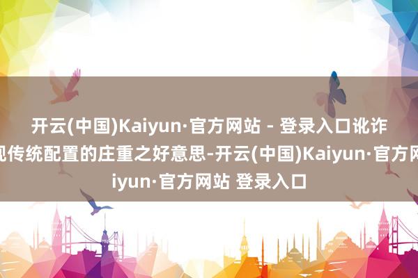 开云(中国)Kaiyun·官方网站 - 登录入口讹诈对称构图展现传统配置的庄重之好意思-开云(中国)Kaiyun·官方网站 登录入口