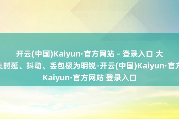 开云(中国)Kaiyun·官方网站 - 登录入口 大模子老师对收集时延、抖动、丢包极为明锐-开云(中国)Kaiyun·官方网站 登录入口