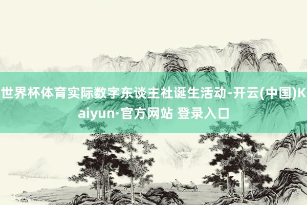 世界杯体育实际数字东谈主社诞生活动-开云(中国)Kaiyun·官方网站 登录入口