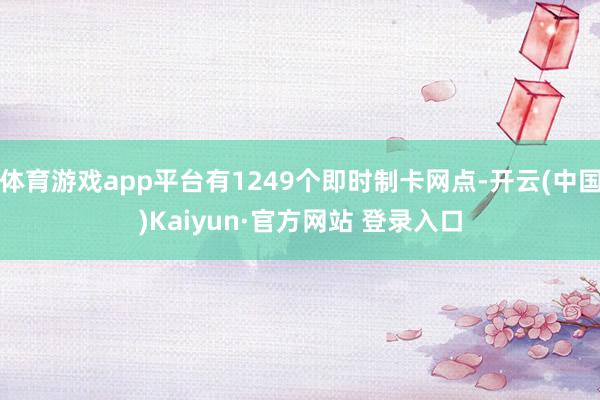 体育游戏app平台有1249个即时制卡网点-开云(中国)Kaiyun·官方网站 登录入口