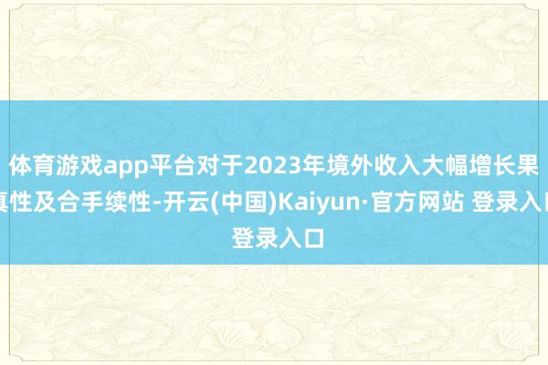 体育游戏app平台对于2023年境外收入大幅增长果真性及合手续性-开云(中国)Kaiyun·官方网站 登录入口