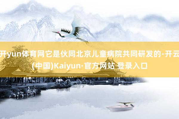 开yun体育网它是伙同北京儿童病院共同研发的-开云(中国)Kaiyun·官方网站 登录入口
