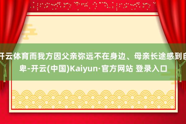 开云体育而我方因父亲弥远不在身边、母亲长途感到自卑-开云(中国)Kaiyun·官方网站 登录入口