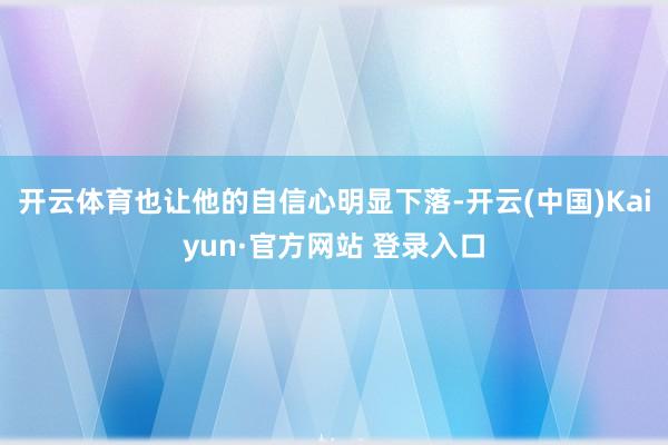 开云体育也让他的自信心明显下落-开云(中国)Kaiyun·官方网站 登录入口
