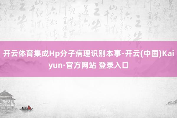 开云体育集成Hp分子病理识别本事-开云(中国)Kaiyun·官方网站 登录入口