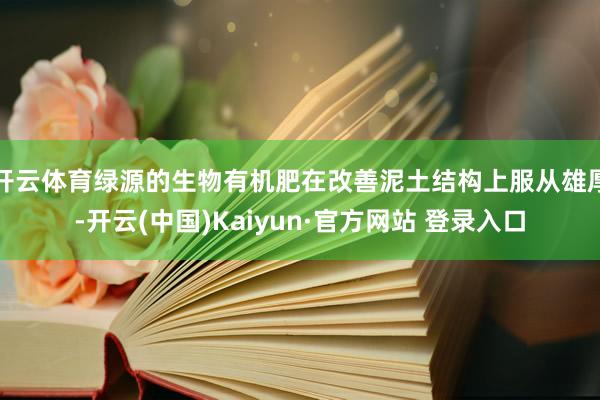 开云体育绿源的生物有机肥在改善泥土结构上服从雄厚-开云(中国)Kaiyun·官方网站 登录入口