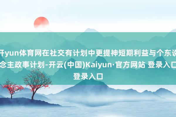 开yun体育网在社交有计划中更提神短期利益与个东说念主政事计划-开云(中国)Kaiyun·官方网站 登录入口