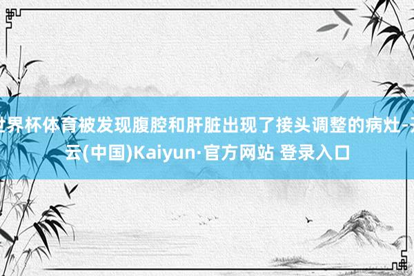 世界杯体育被发现腹腔和肝脏出现了接头调整的病灶-开云(中国)Kaiyun·官方网站 登录入口