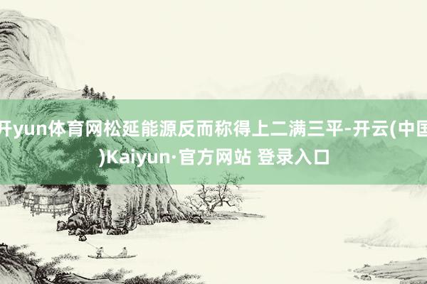 开yun体育网松延能源反而称得上二满三平-开云(中国)Kaiyun·官方网站 登录入口
