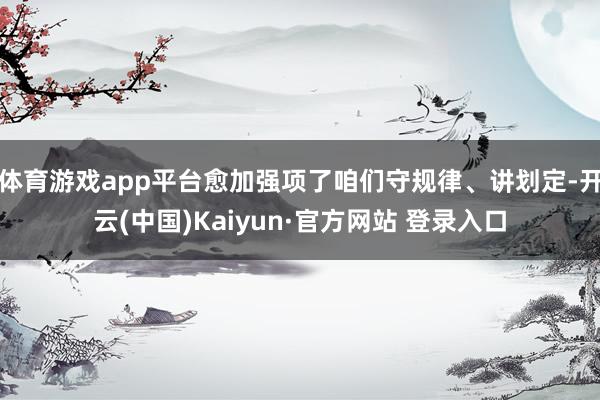 体育游戏app平台愈加强项了咱们守规律、讲划定-开云(中国)Kaiyun·官方网站 登录入口