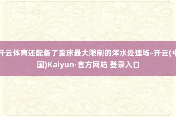 开云体育还配备了寰球最大限制的浑水处理场-开云(中国)Kaiyun·官方网站 登录入口