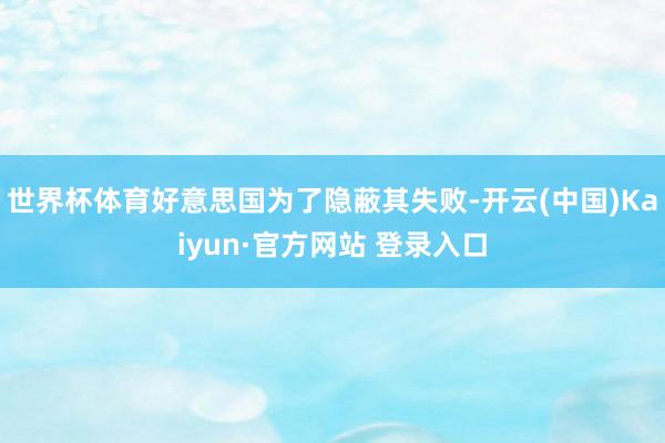 世界杯体育好意思国为了隐蔽其失败-开云(中国)Kaiyun·官方网站 登录入口